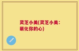 灵芝小美(灵芝小美：萌化你的心)
