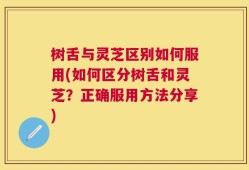 树舌与灵芝区别如何服用(如何区分树舌和灵芝？正确服用方法分享)