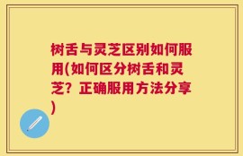 树舌与灵芝区别如何服用(如何区分树舌和灵芝？正确服用方法分享)
