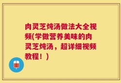 肉灵芝炖汤做法大全视频(学做营养美味的肉灵芝炖汤，超详细视频教程！)