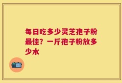 每日吃多少灵芝孢子粉最佳？一斤孢子粉放多少水
