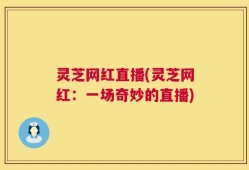 灵芝网红直播(灵芝网红：一场奇妙的直播)