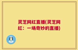 灵芝网红直播(灵芝网红：一场奇妙的直播)