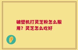 破壁机打灵芝粉怎么服用？灵芝怎么吃好