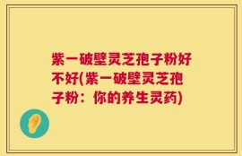 紫一破壁灵芝孢子粉好不好(紫一破壁灵芝孢子粉：你的养生灵药)