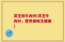 灵芝和牛肉炒(灵芝牛肉炒，营养美味又健康)