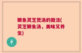 鲫鱼灵芝煲汤的做法(灵芝鲫鱼汤，美味又养生)