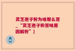 灵芝孢子粉为啥那么苦_“灵芝孢子粉苦味原因解析”)