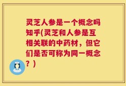 灵芝人参是一个概念吗知乎(灵芝和人参是互相关联的中药材，但它们是否可称为同一概念？)
