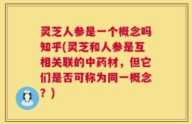 灵芝人参是一个概念吗知乎(灵芝和人参是互相关联的中药材，但它们是否可称为同一概念？)
