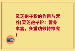 灵芝孢子粉的作用与营养(灵芝孢子粉：营养丰富，多重功效待探究)