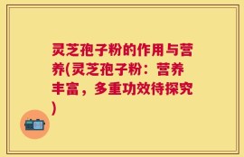 灵芝孢子粉的作用与营养(灵芝孢子粉：营养丰富，多重功效待探究)