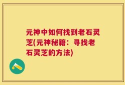 元神中如何找到老石灵芝(元神秘籍：寻找老石灵芝的方法)