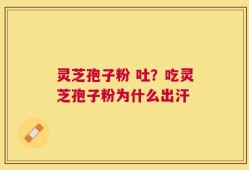 灵芝孢子粉 吐？吃灵芝孢子粉为什么出汗