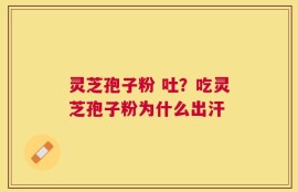 灵芝孢子粉 吐？吃灵芝孢子粉为什么出汗
