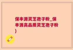 保丰源灵芝孢子粉_保丰源高品质灵芝孢子粉)