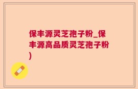 保丰源灵芝孢子粉_保丰源高品质灵芝孢子粉)