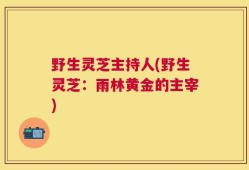 野生灵芝主持人(野生灵芝：雨林黄金的主宰)