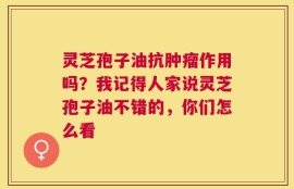 灵芝孢子油抗肿瘤作用吗？我记得人家说灵芝孢子油不错的，你们怎么看