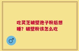 吃灵芝破壁孢子粉后想睡？破壁粉该怎么吃