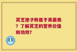 灵芝孢子粉属于真菌类？了解灵芝的营养价值和功效？