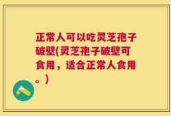 正常人可以吃灵芝孢子破壁(灵芝孢子破壁可食用，适合正常人食用。)