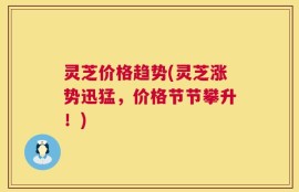 灵芝价格趋势(灵芝涨势迅猛，价格节节攀升！)