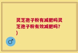 灵芝孢子粉有减肥吗灵芝孢子粉有效减肥吗？)