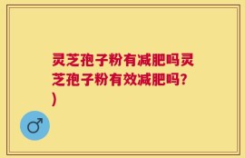 灵芝孢子粉有减肥吗灵芝孢子粉有效减肥吗？)