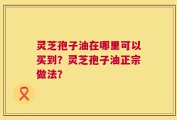 灵芝孢子油在哪里可以买到？灵芝孢子油正宗做法？