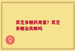 灵芝多糖药用量？灵芝多糖治失眠吗