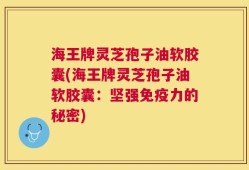 海王牌灵芝孢子油软胶囊(海王牌灵芝孢子油软胶囊：坚强免疫力的秘密)