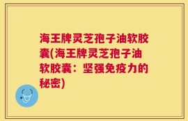 海王牌灵芝孢子油软胶囊(海王牌灵芝孢子油软胶囊：坚强免疫力的秘密)