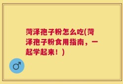 菏泽孢子粉怎么吃(菏泽孢子粉食用指南，一起学起来！)