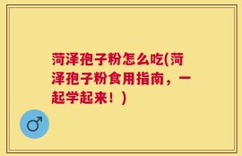 菏泽孢子粉怎么吃(菏泽孢子粉食用指南，一起学起来！)