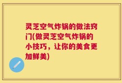 灵芝空气炸锅的做法窍门(做灵芝空气炸锅的小技巧，让你的美食更加鲜美)