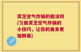 灵芝空气炸锅的做法窍门(做灵芝空气炸锅的小技巧，让你的美食更加鲜美)