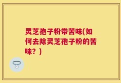 灵芝孢子粉带苦味(如何去除灵芝孢子粉的苦味？)