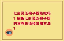 七彩灵芝孢子粉能吃吗？解析七彩灵芝孢子粉的营养价值和食用方法？
