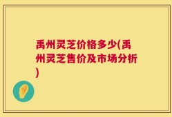 禹州灵芝价格多少(禹州灵芝售价及市场分析)