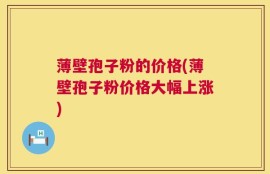薄壁孢子粉的价格(薄壁孢子粉价格大幅上涨)