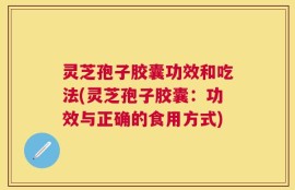 灵芝孢子胶囊功效和吃法(灵芝孢子胶囊：功效与正确的食用方式)