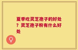 夏季吃灵芝孢子的好处？灵芝孢子粉有什么好处