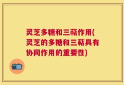 灵芝多糖和三萜作用(灵芝的多糖和三萜具有协同作用的重要性)