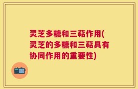 灵芝多糖和三萜作用(灵芝的多糖和三萜具有协同作用的重要性)