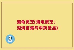 海龟灵芝(海龟灵芝：深海宝藏与中药圣品)