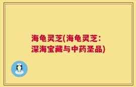 海龟灵芝(海龟灵芝：深海宝藏与中药圣品)