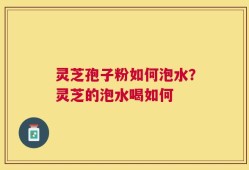 灵芝孢子粉如何泡水？灵芝的泡水喝如何