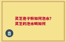 灵芝孢子粉如何泡水？灵芝的泡水喝如何