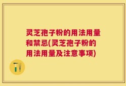 灵芝孢子粉的用法用量和禁忌(灵芝孢子粉的用法用量及注意事项)